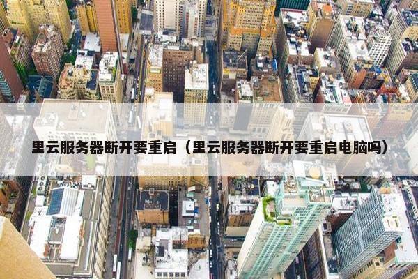 里云服务器断开要重启（里云服务器断开要重启电脑吗）