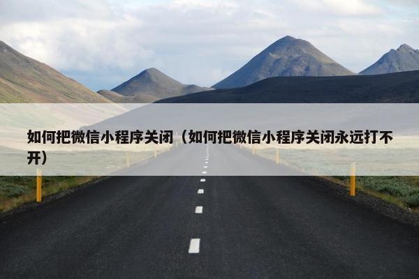 如何把微信小程序关闭（如何把微信小程序关闭永远打不开）