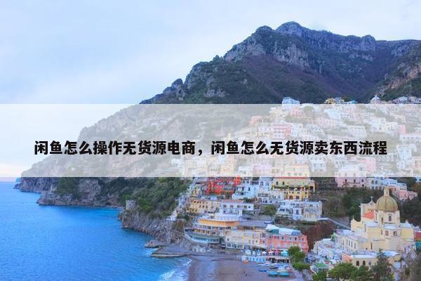 闲鱼怎么操作无货源电商，闲鱼怎么无货源卖东西流程