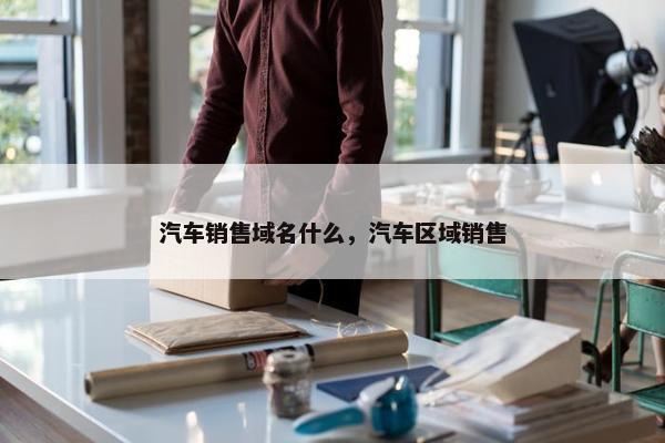 汽车销售域名什么，汽车区域销售