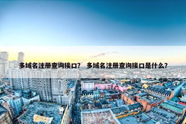 多域名注册查询接口？ 多域名注册查询接口是什么？