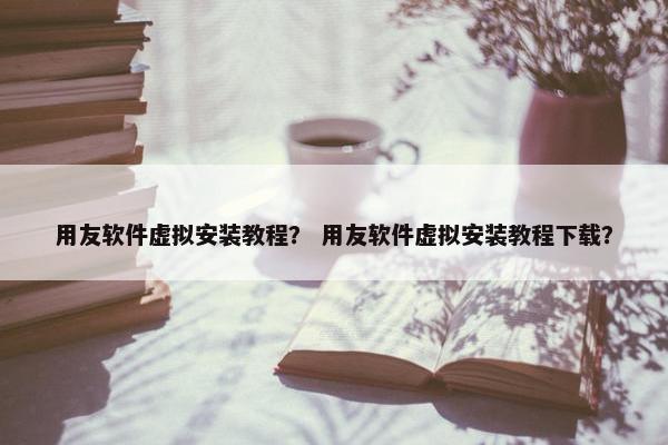 用友软件虚拟安装教程？ 用友软件虚拟安装教程下载？