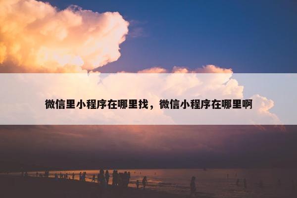 微信里小程序在哪里找，微信小程序在哪里啊