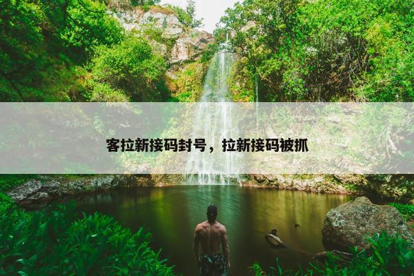 客拉新接码封号，拉新接码被抓