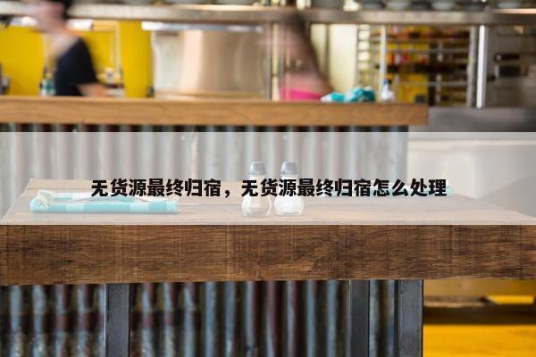 无货源最终归宿，无货源最终归宿怎么处理