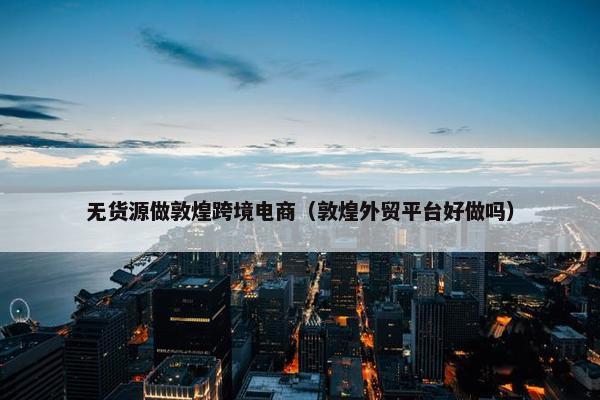 无货源做敦煌跨境电商（敦煌外贸平台好做吗）