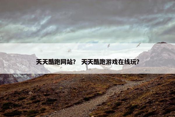 天天酷跑网站？ 天天酷跑游戏在线玩？