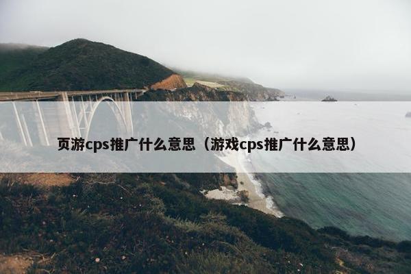页游cps推广什么意思（游戏cps推广什么意思）