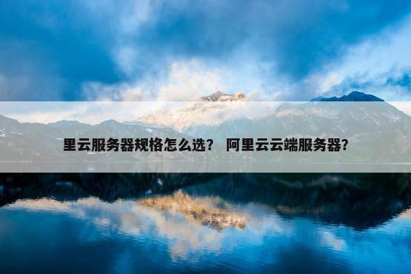 里云服务器规格怎么选？ 阿里云云端服务器？