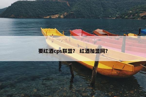 要红酒cps联盟？ 红酒加盟网？