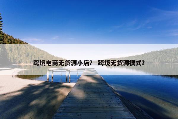跨境电商无货源小店？ 跨境无货源模式？
