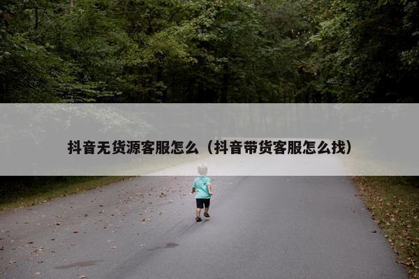 抖音无货源客服怎么（抖音带货客服怎么找）