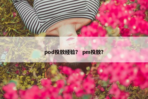 pod投放经验？ pm投放？