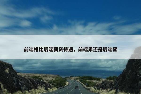前端相比后端薪资待遇，前端累还是后端累