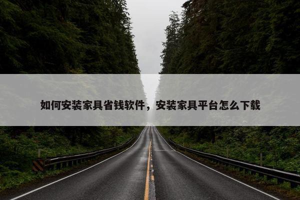 如何安装家具省钱软件，安装家具平台怎么下载