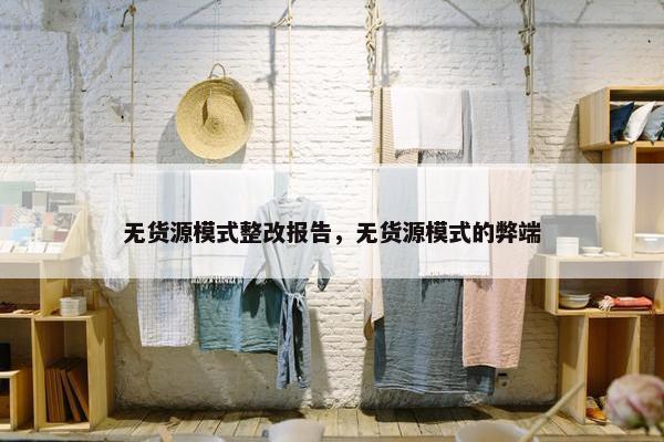 无货源模式整改报告，无货源模式的弊端