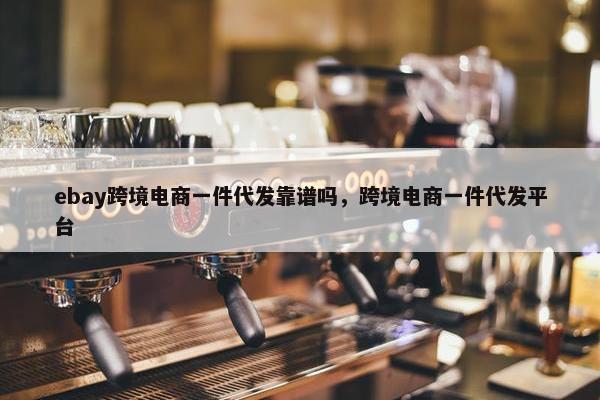 ebay跨境电商一件代发靠谱吗，跨境电商一件代发平台