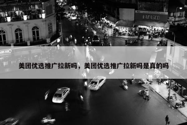 美团优选推广拉新吗，美团优选推广拉新吗是真的吗