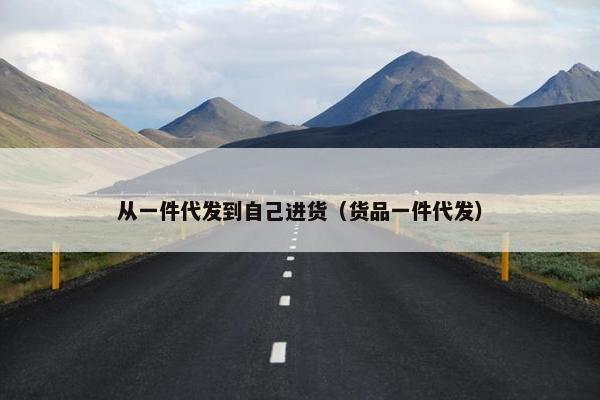 从一件代发到自己进货（货品一件代发）