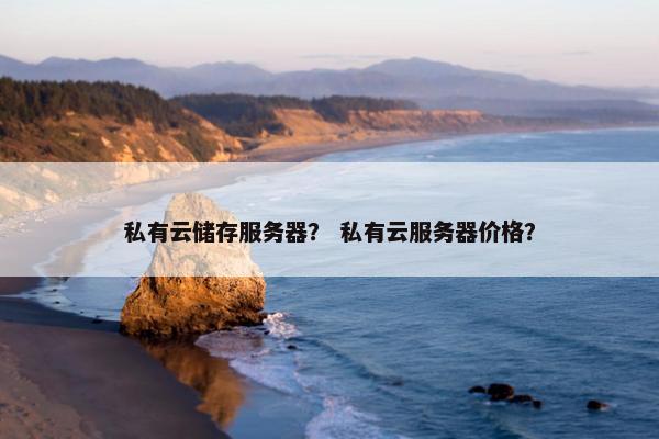 私有云储存服务器？ 私有云服务器价格？