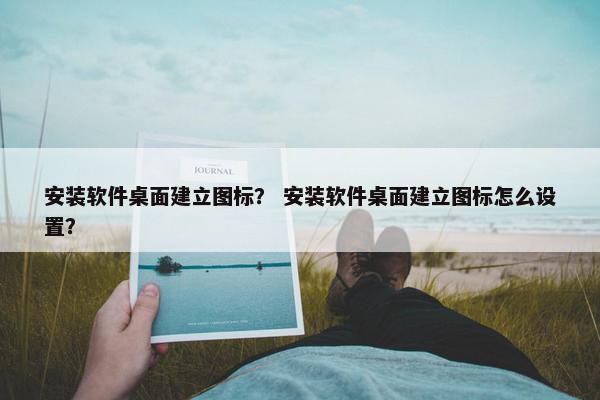 安装软件桌面建立图标？ 安装软件桌面建立图标怎么设置？