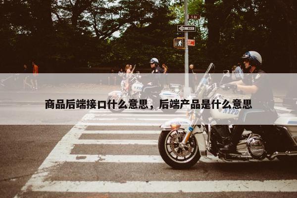 商品后端接口什么意思，后端产品是什么意思
