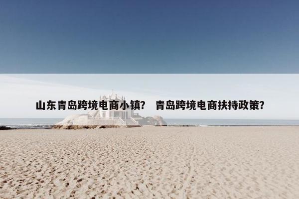 山东青岛跨境电商小镇？ 青岛跨境电商扶持政策？