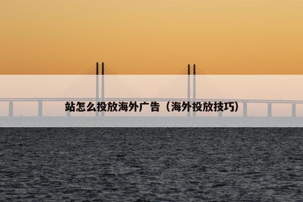 站怎么投放海外广告（海外投放技巧）