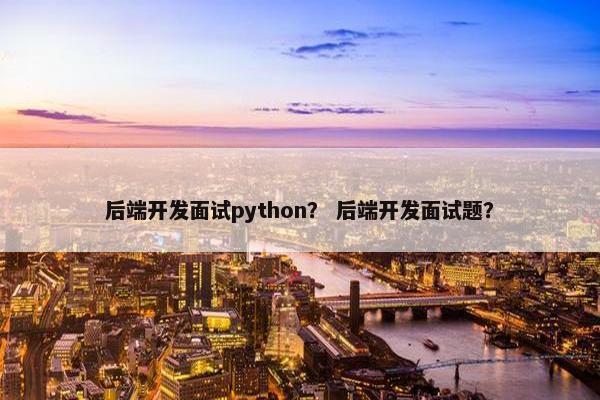 后端开发面试python？ 后端开发面试题？