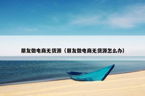 朋友做电商无货源（朋友做电商无货源怎么办）