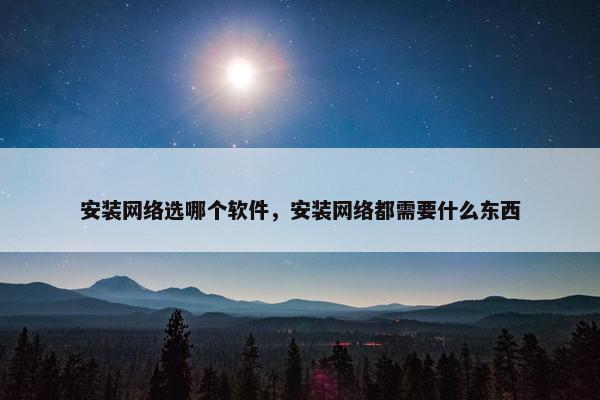 安装网络选哪个软件，安装网络都需要什么东西