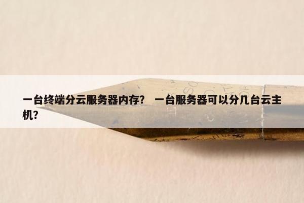 一台终端分云服务器内存？ 一台服务器可以分几台云主机？