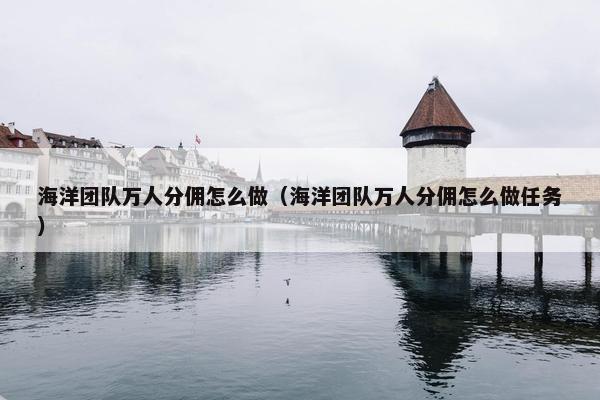 海洋团队万人分佣怎么做（海洋团队万人分佣怎么做任务）