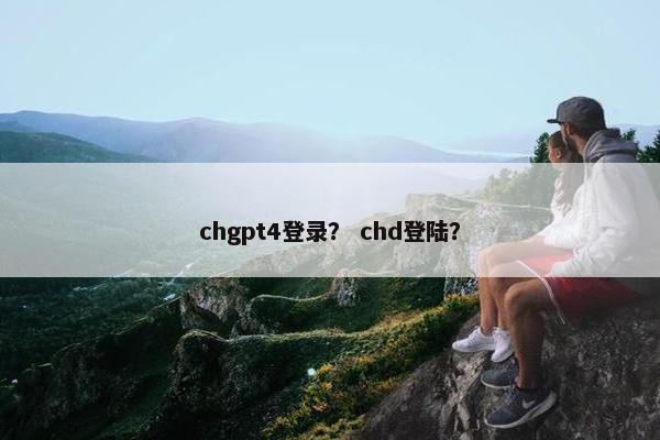 chgpt4登录？ chd登陆？