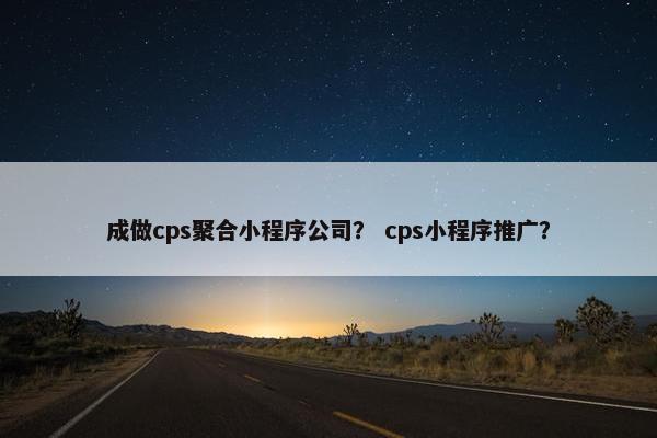 成做cps聚合小程序公司？ cps小程序推广？
