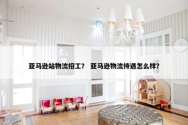 亚马逊站物流招工？ 亚马逊物流待遇怎么样？