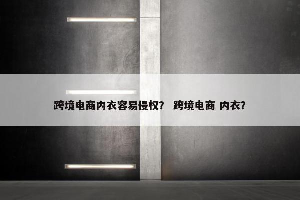 跨境电商内衣容易侵权？ 跨境电商 内衣？
