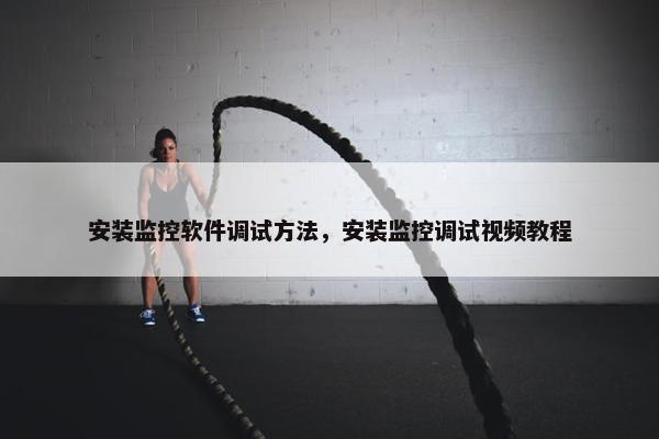 安装监控软件调试方法，安装监控调试视频教程