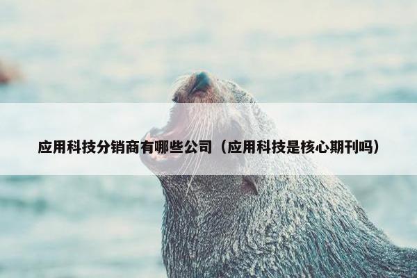 应用科技分销商有哪些公司（应用科技是核心期刊吗）