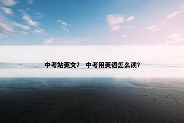 中考站英文？ 中考用英语怎么读？