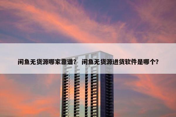 闲鱼无货源哪家靠谱？ 闲鱼无货源进货软件是哪个？