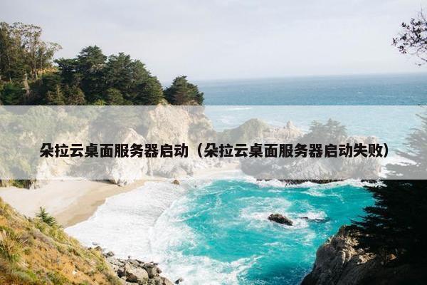 朵拉云桌面服务器启动（朵拉云桌面服务器启动失败）