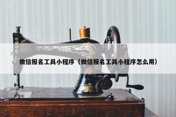 微信报名工具小程序（微信报名工具小程序怎么用）