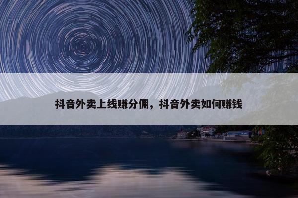 抖音外卖上线赚分佣，抖音外卖如何赚钱