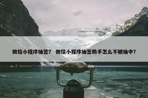 微信小程序抽签？ 微信小程序抽签助手怎么不被抽中？