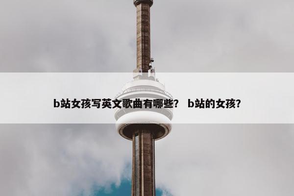 b站女孩写英文歌曲有哪些？ b站的女孩？