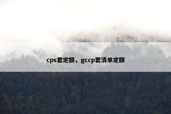 cps套定额，gccp套清单定额
