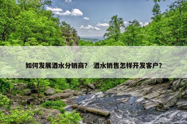 如何发展酒水分销商？ 酒水销售怎样开发客户？