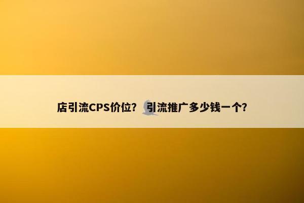 店引流CPS价位？ 引流推广多少钱一个？