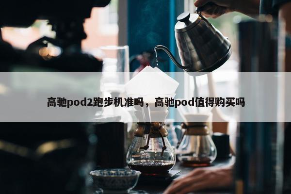 高驰pod2跑步机准吗，高驰pod值得购买吗